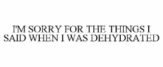 i'm sorry for the things i said when i was dehydrated