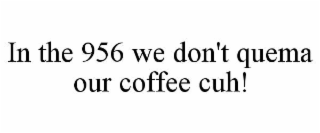 in the 956 we don't quema our coffee cuh!