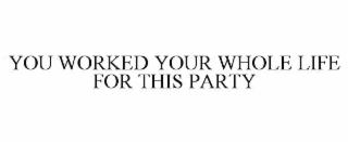 you worked your whole life for this party