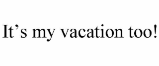 it’s my vacation too!