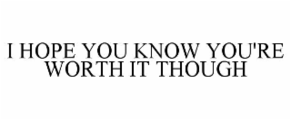 i hope you know you're worth it though