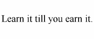 learn it till you earn it.