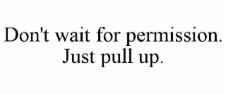 don't wait for permission. just pull up.