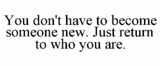 you don't have to become someone new. just return to who you are.