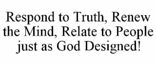 respond to truth, renew the mind, relate to people just as god designed!