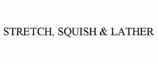 stretch, squish & lather