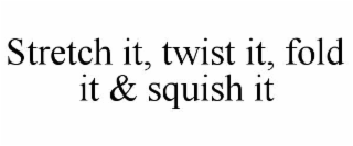 stretch it, twist it, fold it & squish it