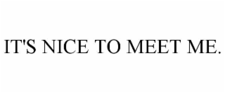 it's nice to meet me.