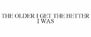 the older i get the better i was