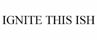 ignite this ish