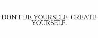 don't be yourself. create yourself.