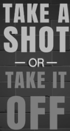 take a shot or take it off