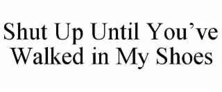 shut up until you’ve walked in my shoes
