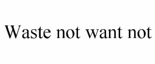 waste not want not