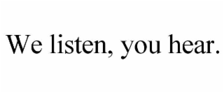 we listen, you hear.