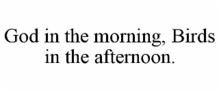 god in the morning, birds in the afternoon.