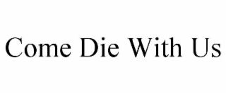 come die with us