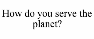 how do you serve the planet?