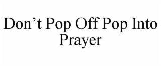 don’t pop off pop into prayer