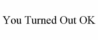 you turned out ok