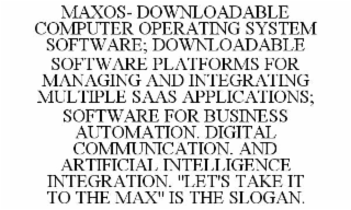 maxos- downloadable computer operating system software; downloadable software platforms for managing and integrating multiple saas applications; software for business automation. digital communication. and artificial intelligence integration. "let's take 