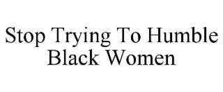 stop trying to humble black women