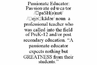 passionate educator: pas·sion·ate ed·u·ca·tor /ˈpash(Ə)nƏt/  /ˈejƏˌkĀdƏr/ noun  a professional teacher who was called into the field of prek-12 and/or post secondary education. “a passionate educator expects nothing but greatness from their students.”