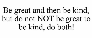 be great and then be kind, but do not not be great to be kind, do both!
