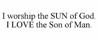i worship the sun of god. i love the son of man.