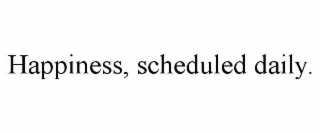 happiness, scheduled daily.