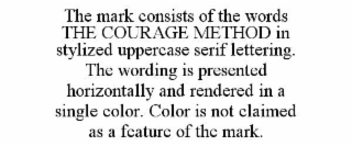 the mark consists of the words the courage method in stylized uppercase serif lettering. the wording is presented horizontally and rendered in a single color. color is not claimed as a feature of the mark.