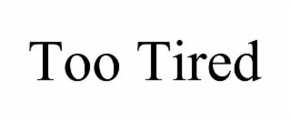 too tired