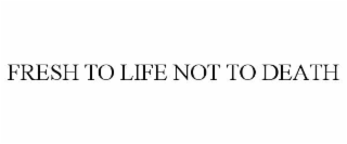 fresh to life not to death