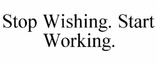 stop wishing. start working.