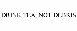 drink tea, not debris