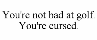 you're not bad at golf.  you're cursed.