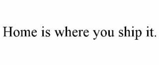 home is where you ship it.