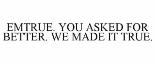 emtrue. you asked for better. we made it true.