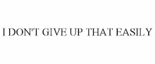 i don't give up that easily