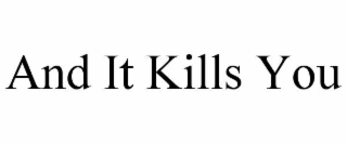 and it kills you
