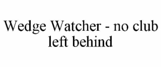 wedge watcher - no club left behind