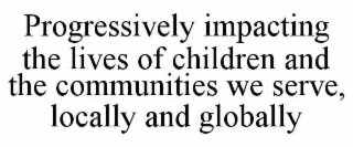 progressively impacting the lives of children and the communities we serve, locally and globally
