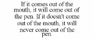 if it comes out of the mouth, it will come out of the pen. if it doesn't come out of the mouth, it will never come out of the pen.