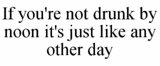 if you're not drunk by noon it's just like any other day