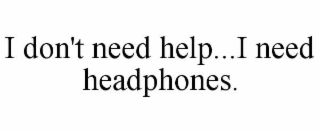 i don't need help...i need headphones.