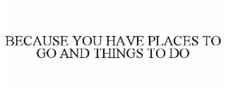 because you have places to go and things to do