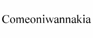 comeoniwannakia