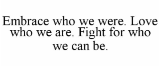 embrace who we were. love who we are. fight for who we can be.