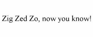 zig zed zo, now you know!