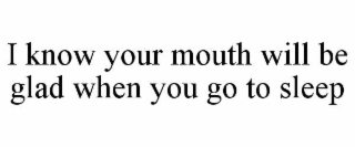 i know your mouth will be glad when you go to sleep
